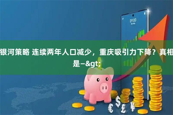 银河策略 连续两年人口减少，重庆吸引力下降？真相是—>