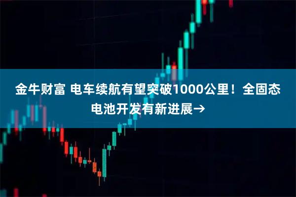 金牛财富 电车续航有望突破1000公里！全固态电池开发有新进展→