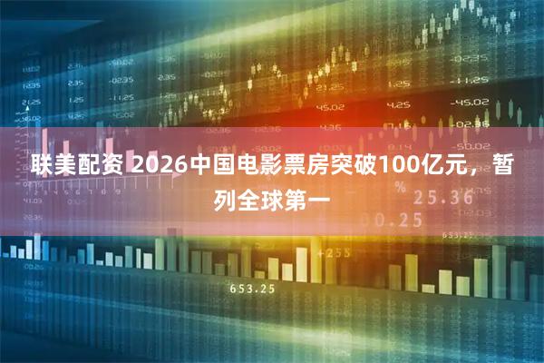 联美配资 2026中国电影票房突破100亿元，暂列全球第一