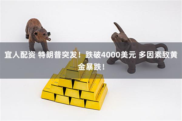 宜人配资 特朗普突发！跌破4000美元 多因素致黄金暴跌！