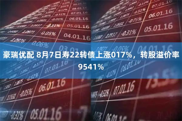 豪瑞优配 8月7日寿22转债上涨017%，转股溢价率9541%