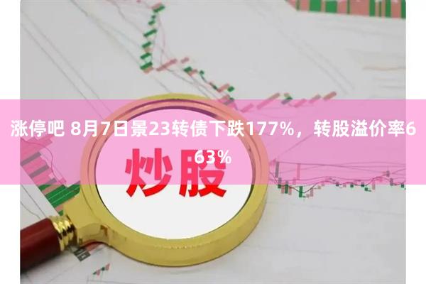 涨停吧 8月7日景23转债下跌177%，转股溢价率663%
