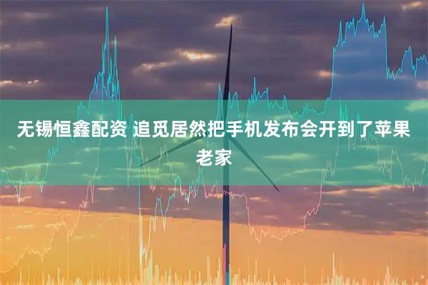 无锡恒鑫配资 追觅居然把手机发布会开到了苹果老家