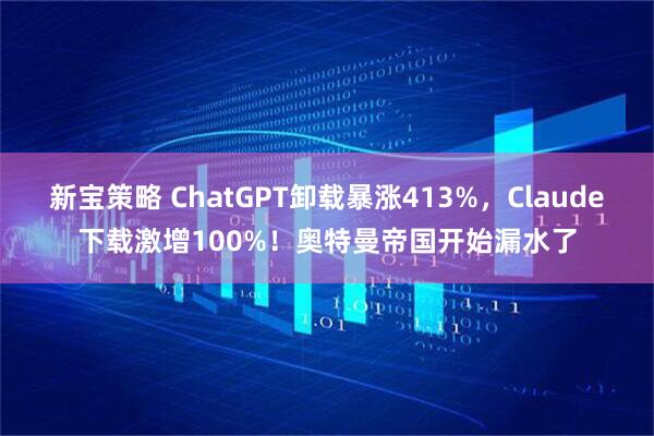 新宝策略 ChatGPT卸载暴涨413%，Claude下载激增100%！奥特曼帝国开始漏水了