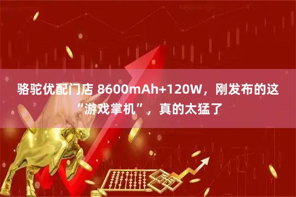 骆驼优配门店 8600mAh+120W，刚发布的这“游戏掌机”，真的太猛了